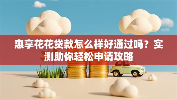 惠享花花贷款怎么样好通过吗？实测助你轻松申请攻略