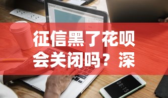 征信黑了花呗会关闭吗？深度解析信用污点与额度关系