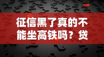 征信黑了真的不能坐高铁吗？贷款影响出行的真相与解决技巧