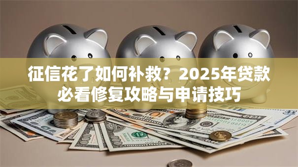 征信花了如何补救？2025年贷款必看修复攻略与申请技巧