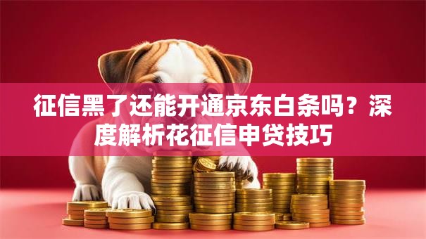 征信黑了还能开通京东白条吗？深度解析花征信申贷技巧