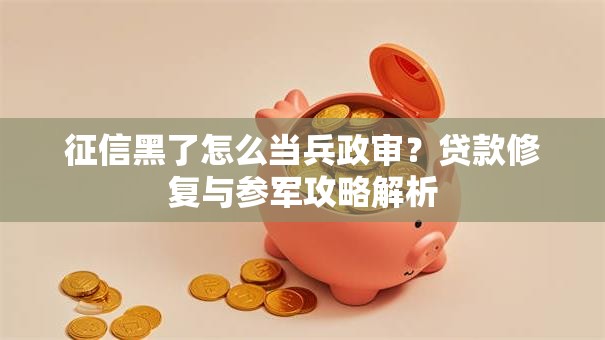 征信黑了怎么当兵政审？贷款修复与参军攻略解析