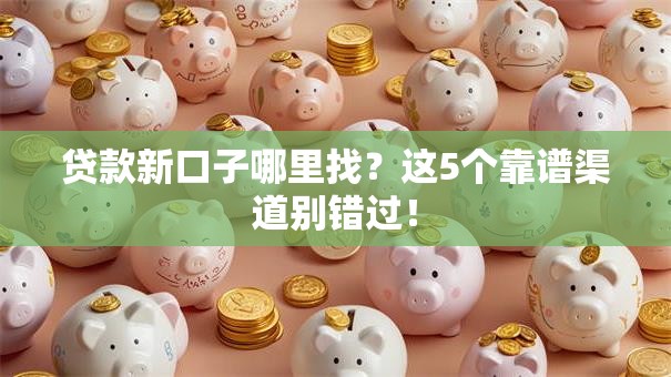 贷款新口子哪里找？这5个靠谱渠道别错过！
