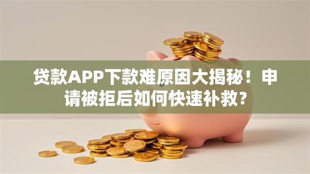 贷款APP下款难原因大揭秘！申请被拒后如何快速补救？