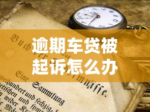 逾期车贷被起诉怎么办？这些应对技巧你一定要知道！