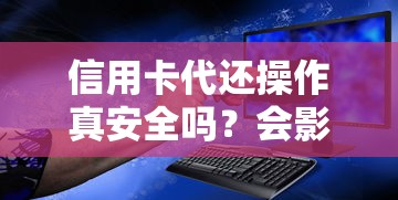 信用卡代还操作真安全吗？会影响个人征信记录吗？