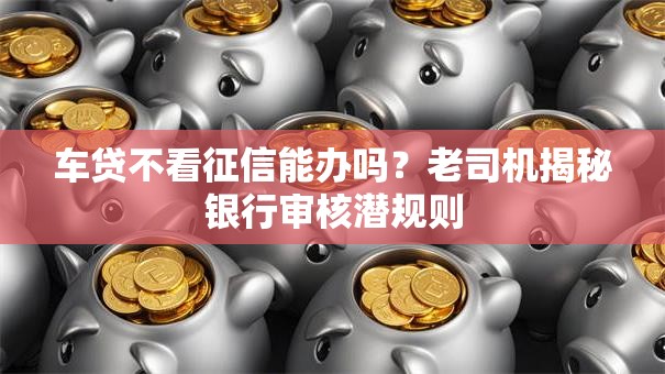 车贷不看征信能办吗？老司机揭秘银行审核潜规则