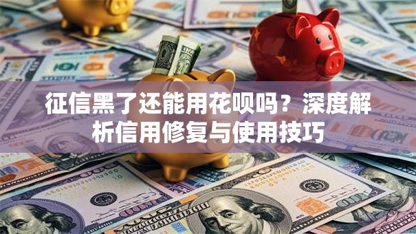 征信黑了还能用花呗吗？深度解析信用修复与使用技巧