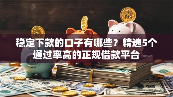 稳定下款的口子有哪些？精选5个通过率高的正规借款平台