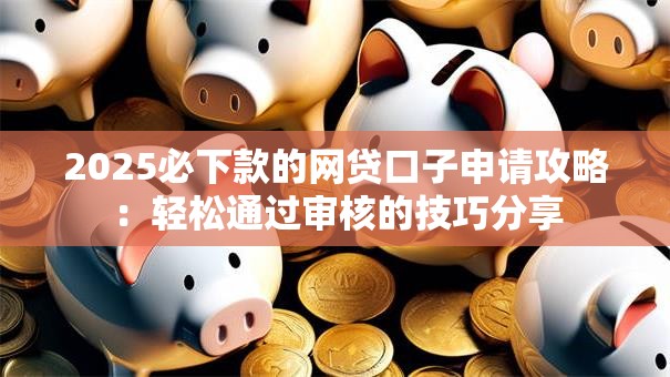 2025必下款的网贷口子申请攻略：轻松通过审核的技巧分享