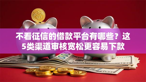 不看征信的借款平台有哪些？这5类渠道审核宽松更容易下款
