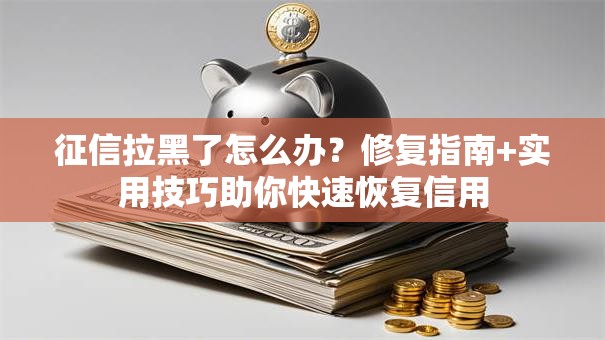 征信拉黑了怎么办？修复指南+实用技巧助你快速恢复信用