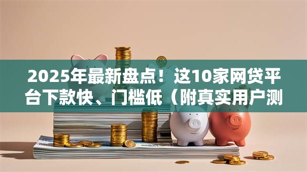2025年最新盘点！这10家网贷平台下款快、门槛低（附真实用户测评）
