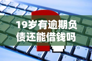 19岁有逾期负债还能借钱吗？这些平台或许能帮到你