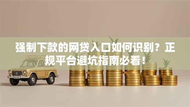 强制下款的网贷入口如何识别？正规平台避坑指南必看！