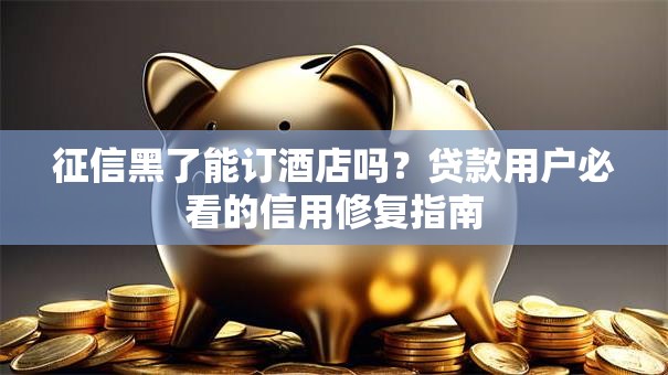 征信黑了能订酒店吗？贷款用户必看的信用修复指南