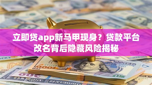 立即贷app新马甲现身？贷款平台改名背后隐藏风险揭秘