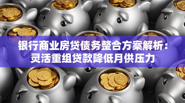 银行商业房贷债务整合方案解析：灵活重组贷款降低月供压力