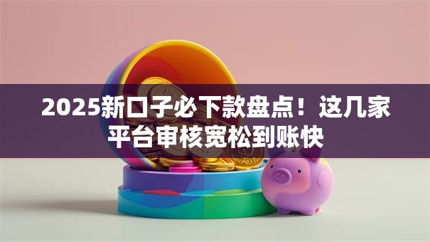 2025新口子必下款盘点！这几家平台审核宽松到账快