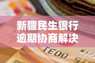 新疆民生银行逾期协商解决方案，如何高效沟通避免信用受损？