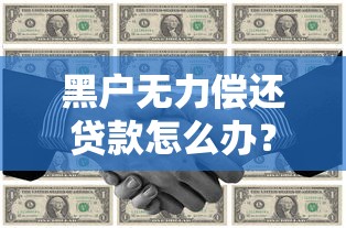 黑户无力偿还贷款怎么办?解决办法与应对策略全解析 黑户无力偿还贷款怎么办?解决办法与应对策略全解析