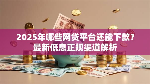 2025年哪些网贷平台还能下款?最新低息正规渠道解析 2025年哪些网贷平台还能下款?最新低息正规渠道解析