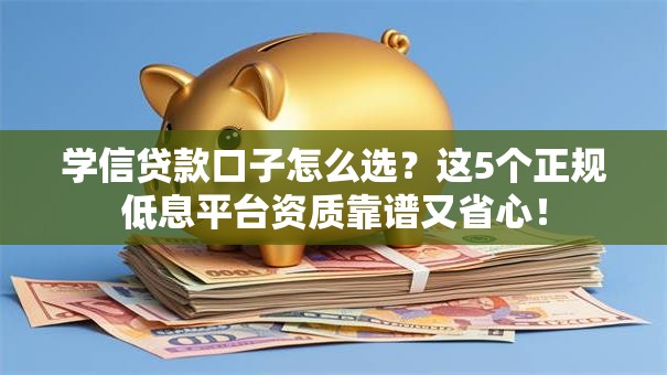 学信贷款口子怎么选？这5个正规低息平台资质靠谱又省心！