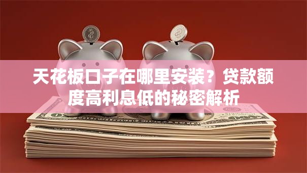 天花板口子在哪里安装？贷款额度高利息低的秘密解析