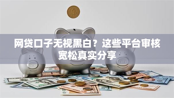 网贷口子无视黑白？这些平台审核宽松真实分享