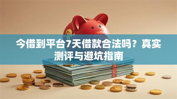 今借到平台7天借款合法吗？真实测评与避坑指南