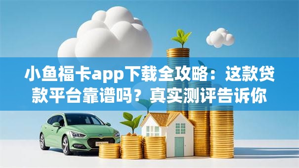 小鱼福卡app下载全攻略：这款贷款平台靠谱吗？真实测评告诉你答案！