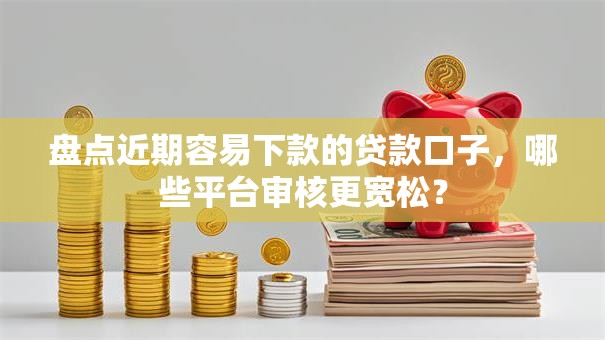 盘点近期容易下款的贷款口子，哪些平台审核更宽松？