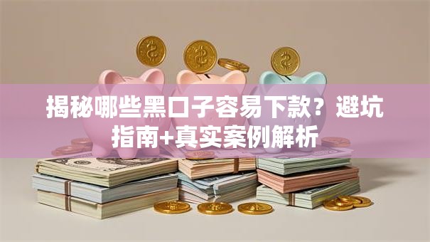 揭秘哪些黑口子容易下款？避坑指南+真实案例解析