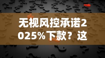 无视风控承诺2025%下款？这背后真相你敢信吗？