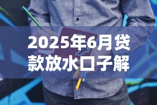 2025年6月贷款放水口子解析，抓住低息机会