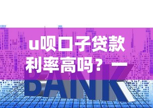 u呗口子贷款利率高吗？一文看懂真实利息和避坑技巧