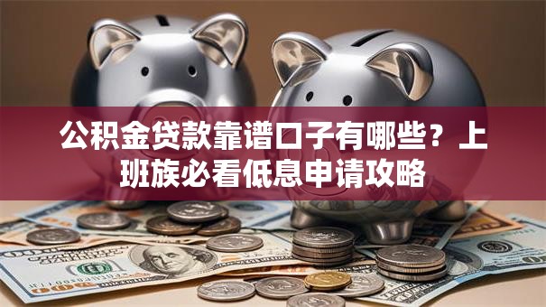 公积金贷款靠谱口子有哪些？上班族必看低息申请攻略