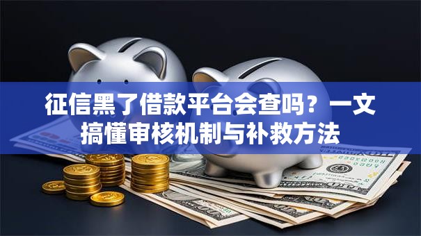 征信黑了借款平台会查吗？一文搞懂审核机制与补救方法