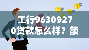 工行96309270贷款怎么样？额度高、低息灵活，申请攻略全解析！