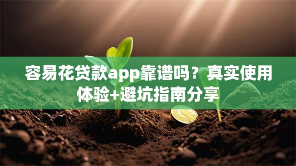 容易花贷款app靠谱吗？真实使用体验+避坑指南分享