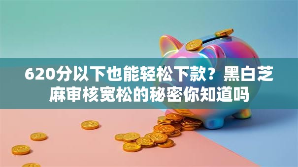 620分以下也能轻松下款？黑白芝麻审核宽松的秘密你知道吗