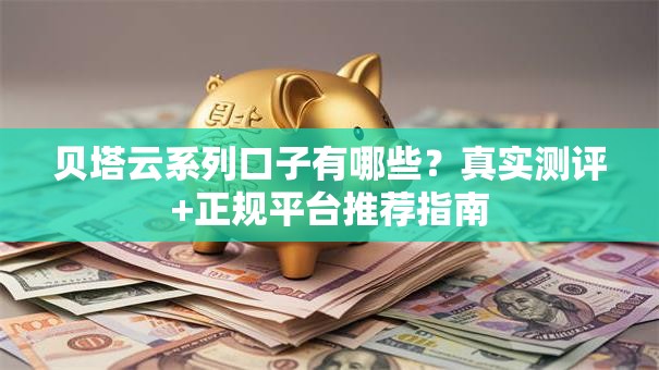贝塔云系列口子有哪些？真实测评+正规平台推荐指南