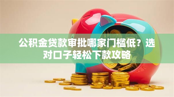 公积金贷款审批哪家门槛低？选对口子轻松下款攻略