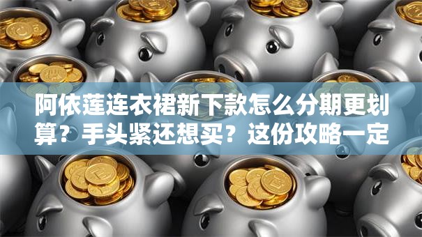 阿依莲连衣裙新下款怎么分期更划算？手头紧还想买？这份攻略一定要看