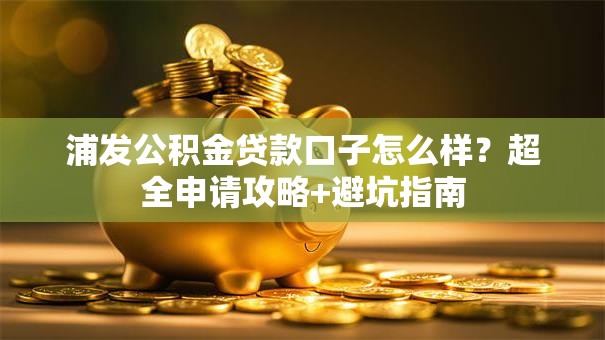 浦发公积金贷款口子怎么样？超全申请攻略+避坑指南