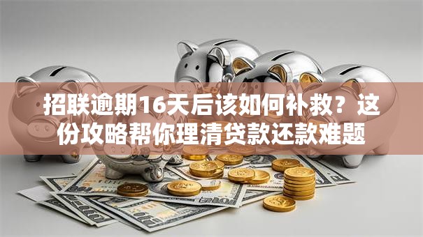 招联逾期16天后该如何补救？这份攻略帮你理清贷款还款难题