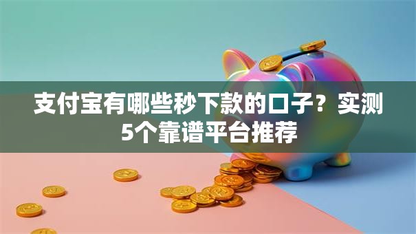 支付宝有哪些秒下款的口子？实测5个靠谱平台推荐