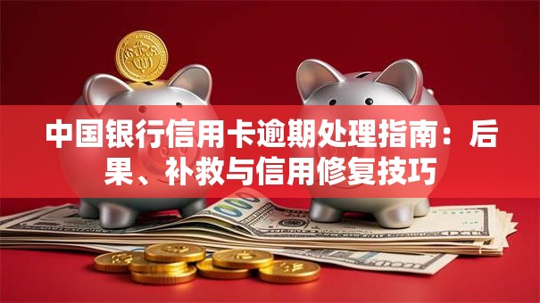 中国银行信用卡逾期处理指南：后果、补救与信用修复技巧