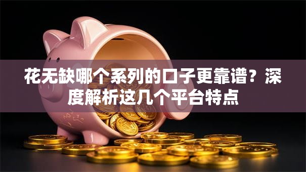 花无缺哪个系列的口子更靠谱？深度解析这几个平台特点