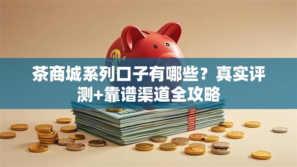 茶商城系列口子有哪些？真实评测+靠谱渠道全攻略